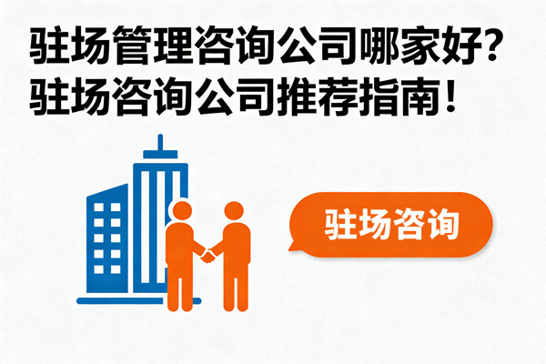 驻场管理咨询公司哪家好？驻场咨询公司推荐指南！