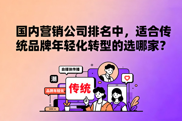国内营销公司排名中，适合传统品牌年轻化转型的选哪家？