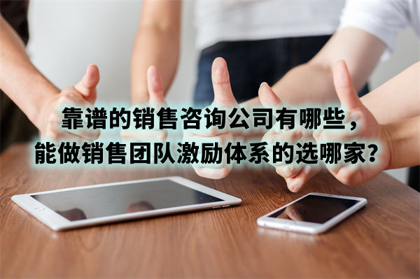 靠谱的销售咨询公司有哪些，能做销售团队激励体系的选哪家？