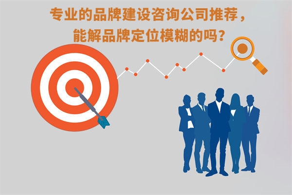 专业的品牌建设咨询公司推荐,能解品牌定位模糊问题吗? 专业的品牌建设咨询公司推荐,能解品牌定位模糊问题吗?